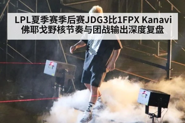 LPL夏季赛季后赛JDG3比1FPX Kanavi佛耶戈野核节奏与团战输出深度复盘