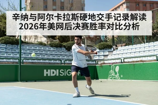 辛纳与阿尔卡拉斯硬地交手记录解读 2026年美网后决赛胜率对比分析