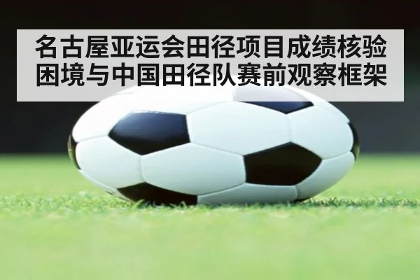 名古屋亚运会田径项目成绩核验困境与中国田径队赛前观察框架