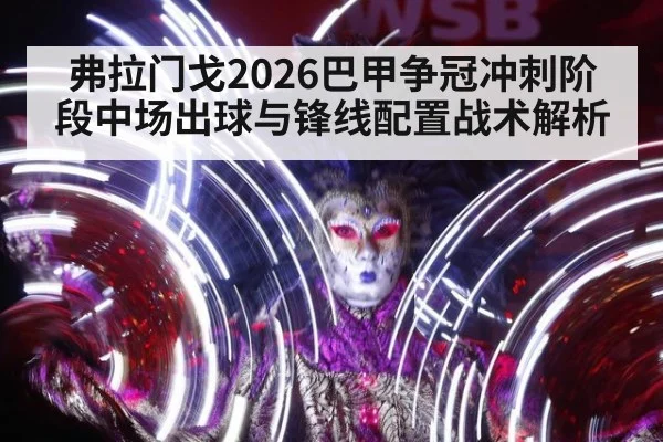 弗拉门戈2026巴甲争冠冲刺阶段中场出球与锋线配置战术解析