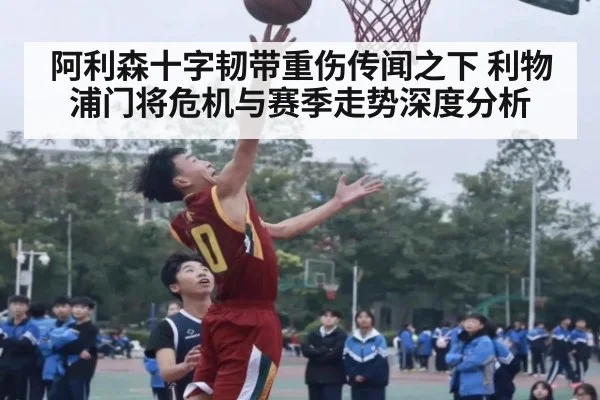 阿利森十字韧带重伤传闻之下 利物浦门将危机与赛季走势深度分析