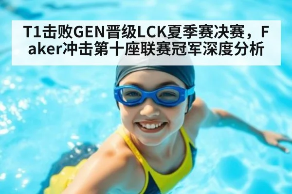 T1击败GEN晋级LCK夏季赛决赛，Faker冲击第十座联赛冠军深度分析