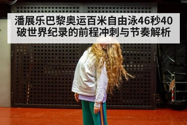 潘展乐巴黎奥运百米自由泳46秒40破世界纪录的前程冲刺与节奏解析