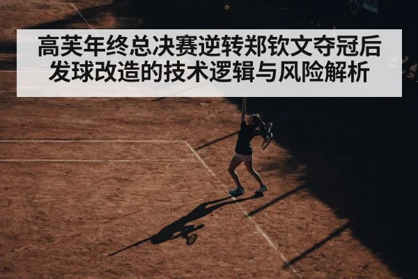 高芙年终总决赛逆转郑钦文夺冠后发球改造的技术逻辑与风险解析