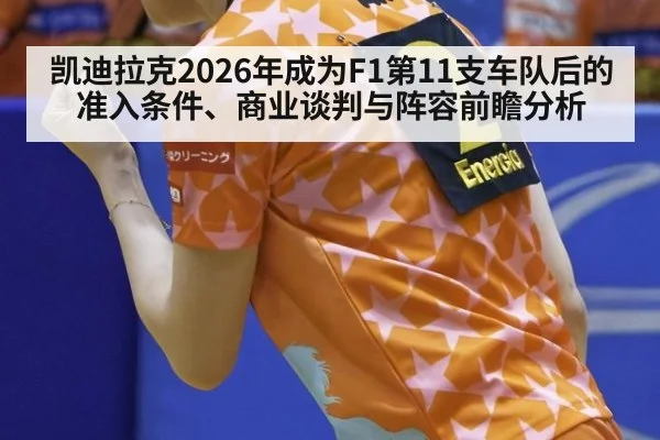 凯迪拉克2026年成为F1第11支车队后的准入条件、商业谈判与阵容前瞻分析